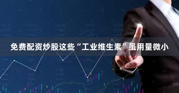 免费配资炒股这些“工业维生素”虽用量微小