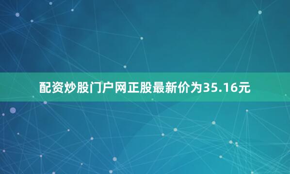 配资炒股门户网正股最新价为35.16元