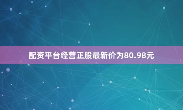 配资平台经营正股最新价为80.98元