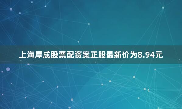 上海厚成股票配资案正股最新价为8.94元