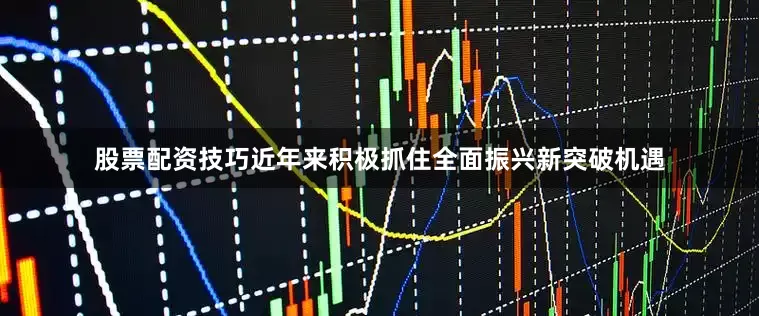 股票配资技巧近年来积极抓住全面振兴新突破机遇
