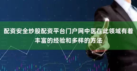 配资安全炒股配资平台门户网中医在此领域有着丰富的经验和多样的方法