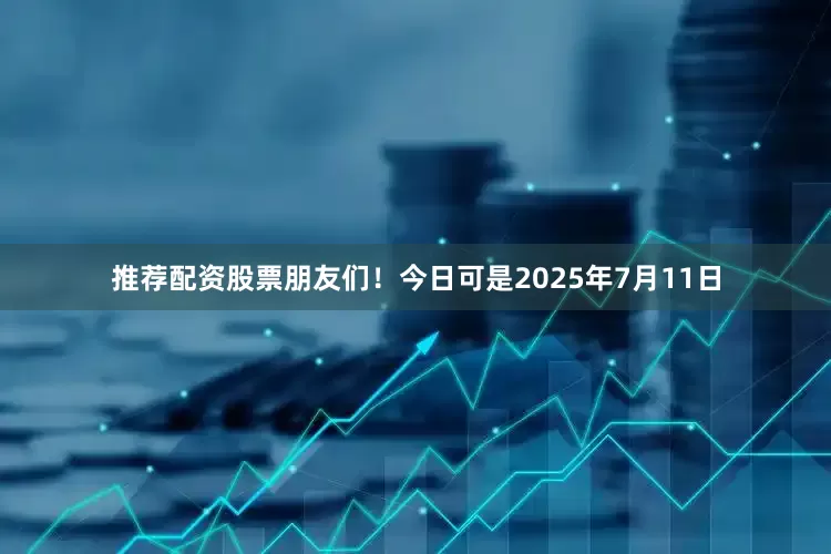 推荐配资股票朋友们！今日可是2025年7月11日