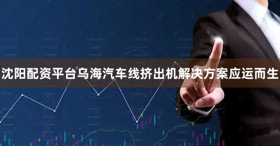 沈阳配资平台乌海汽车线挤出机解决方案应运而生