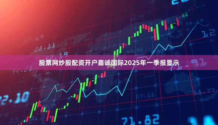 股票网炒股配资开户嘉诚国际2025年一季报显示