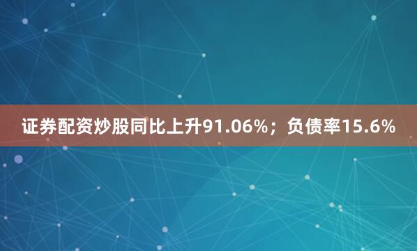 证券配资炒股同比上升91.06%；负债率15.6%