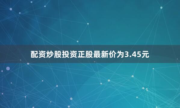 配资炒股投资正股最新价为3.45元