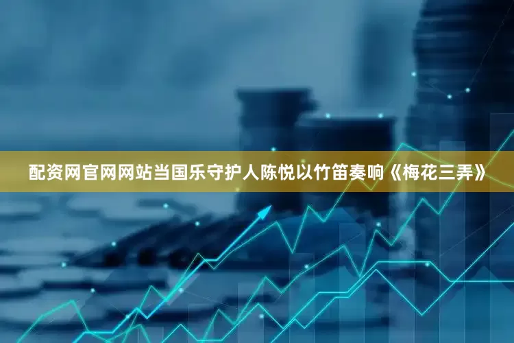 配资网官网网站　　当国乐守护人陈悦以竹笛奏响《梅花三弄》