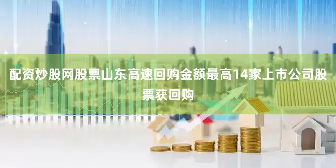 配资炒股网股票山东高速回购金额最高14家上市公司股票获回购