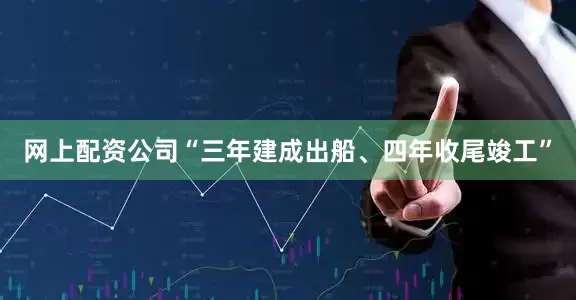 网上配资公司“三年建成出船、四年收尾竣工”