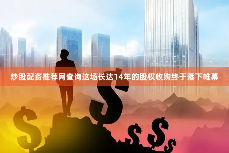 炒股配资推荐网查询这场长达14年的股权收购终于落下帷幕