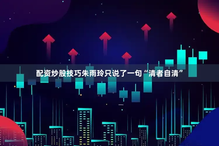 配资炒股技巧朱雨玲只说了一句“清者自清”