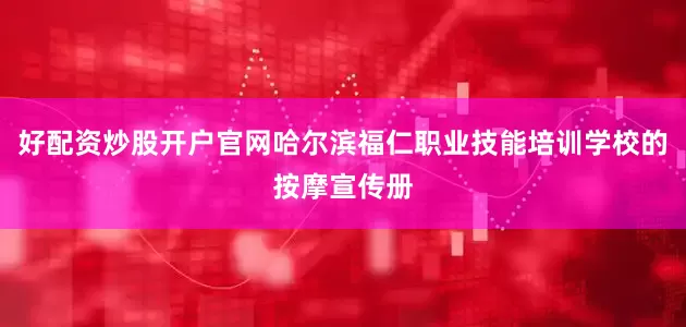 好配资炒股开户官网哈尔滨福仁职业技能培训学校的按摩宣传册