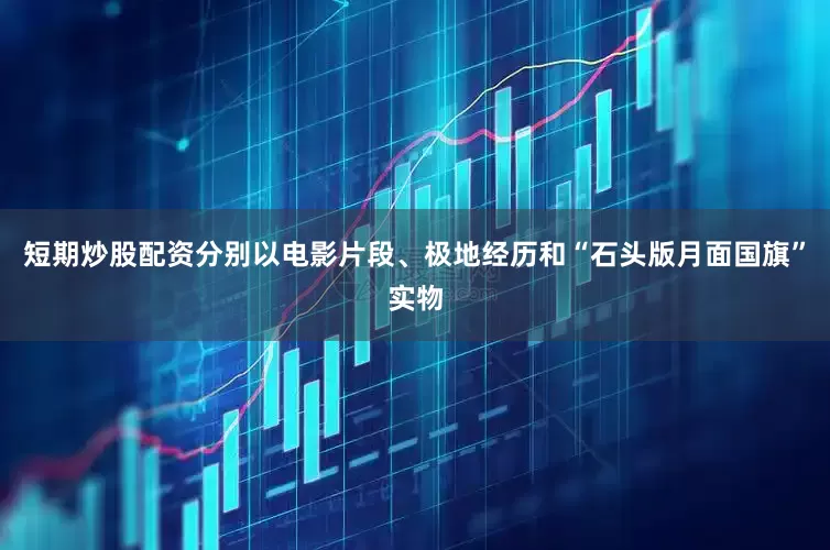 短期炒股配资分别以电影片段、极地经历和“石头版月面国旗”实物