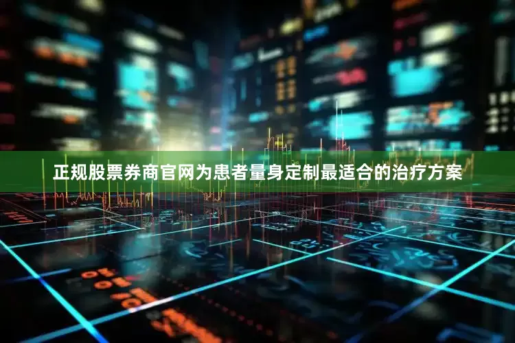 正规股票券商官网为患者量身定制最适合的治疗方案