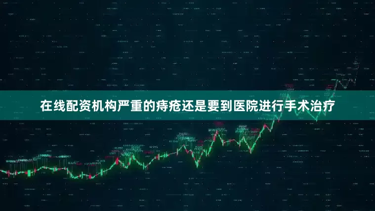 在线配资机构严重的痔疮还是要到医院进行手术治疗