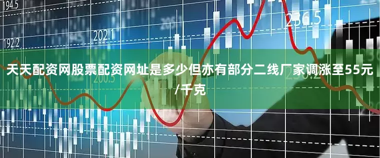天天配资网股票配资网址是多少但亦有部分二线厂家调涨至55元/千克