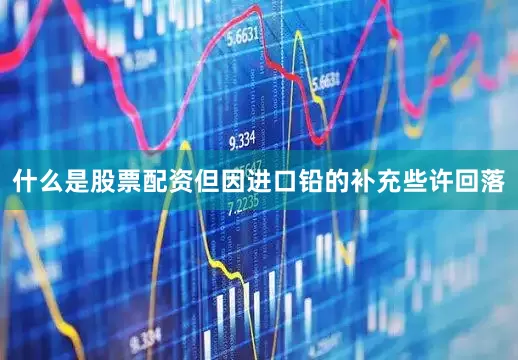什么是股票配资但因进口铅的补充些许回落