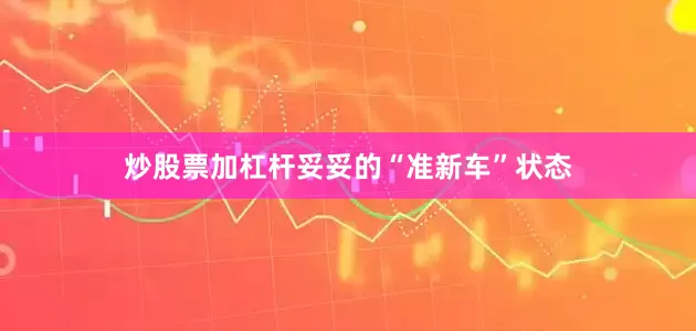 炒股票加杠杆妥妥的“准新车”状态