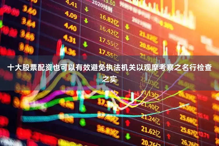 十大股票配资也可以有效避免执法机关以观摩考察之名行检查之实