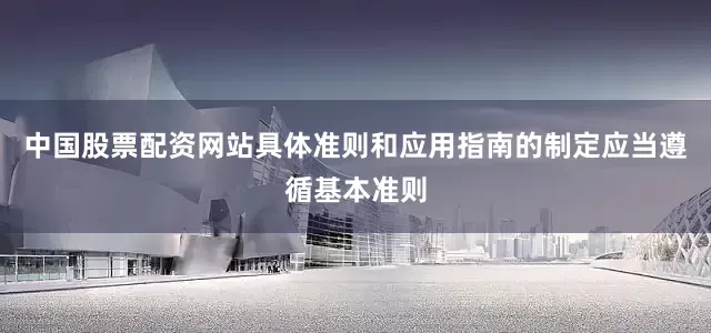 中国股票配资网站具体准则和应用指南的制定应当遵循基本准则