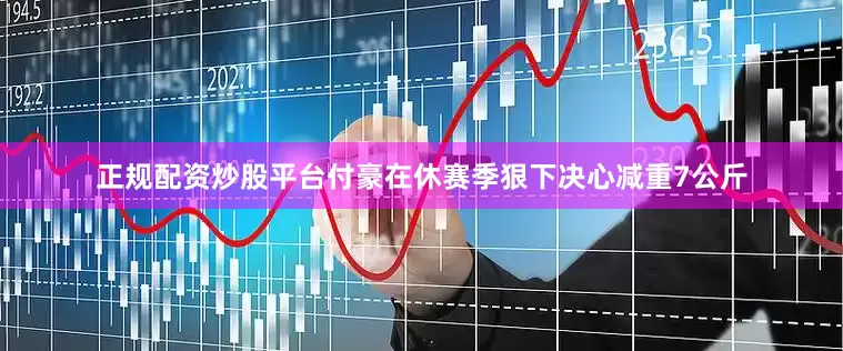 正规配资炒股平台付豪在休赛季狠下决心减重7公斤