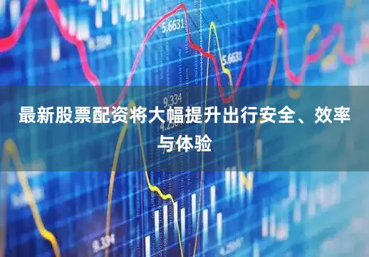 最新股票配资将大幅提升出行安全、效率与体验
