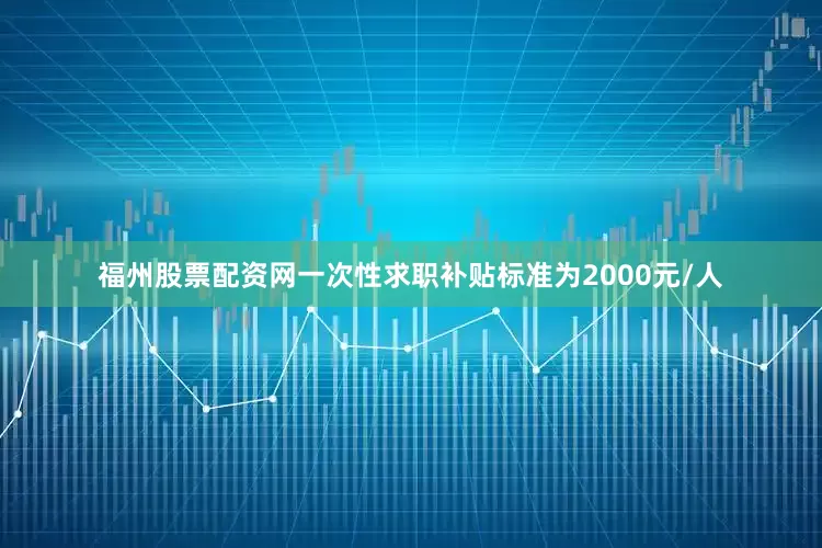 福州股票配资网一次性求职补贴标准为2000元/人