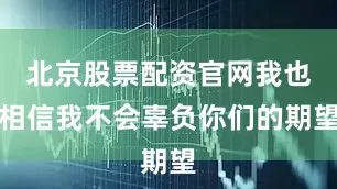 北京股票配资官网我也相信我不会辜负你们的期望
